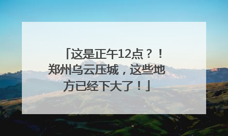 这是正午12点？！郑州乌云压城，这些地方已经下大了！