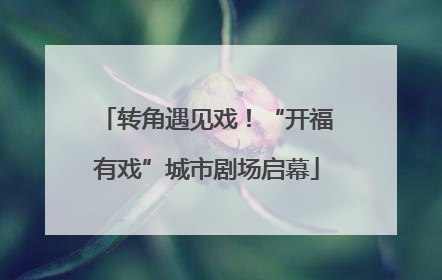转角遇见戏！“开福有戏”城市剧场启幕