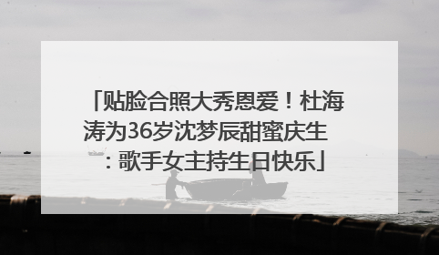 贴脸合照大秀恩爱！杜海涛为36岁沈梦辰甜蜜庆生：歌手女主持生日快乐
