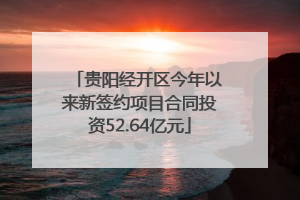 贵阳经开区今年以来新签约项目合同投资52.64亿元