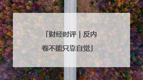 财经时评｜反内卷不能只靠自觉
