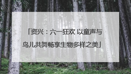资兴：六一狂欢 以童声与鸟儿共舞畅享生物多样之美