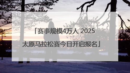 赛事规模4万人 2025太原马拉松赛今日开启报名