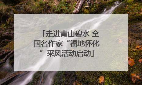 走进青山碧水 全国名作家“福地怀化”采风活动启动