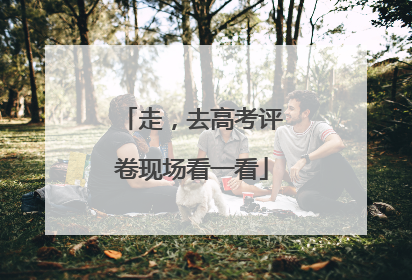 走，去高考评卷现场看一看