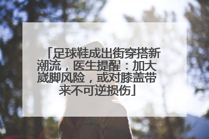 足球鞋成出街穿搭新潮流，医生提醒：加大崴脚风险，或对膝盖带来不可逆损伤