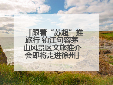 跟着“苏超”推旅行 镇江句容茅山风景区文旅推介会即将走进徐州