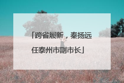 跨省履新，秦扬远任泰州市副市长