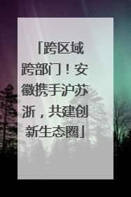 跨区域 跨部门！安徽携手沪苏浙，共建创新生态圈