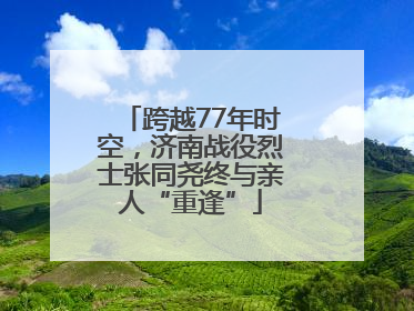 跨越77年时空，济南战役烈士张同尧终与亲人“重逢”