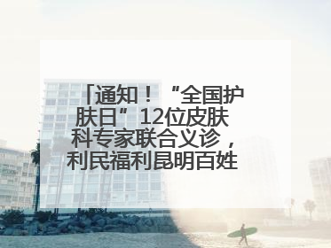 通知！“全国护肤日”12位皮肤科专家联合义诊，利民福利昆明百姓别错过