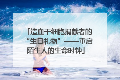 造血干细胞捐献者的“生日礼物”——重启陌生人的生命时钟