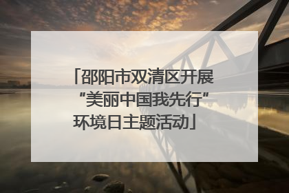 邵阳市双清区开展“美丽中国我先行”环境日主题活动