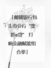 邮储银行包头市分行“集群e贷” 打响金融赋能组合拳