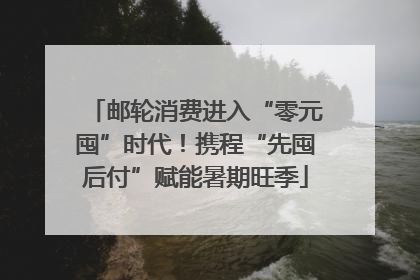 邮轮消费进入“零元囤”时代！携程“先囤后付”赋能暑期旺季