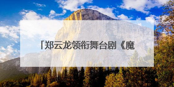 郑云龙领衔舞台剧《魔幻时刻》将登陆珠海