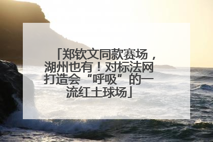 郑钦文同款赛场,湖州也有!对标法网打造会“呼吸”的一流红土球场