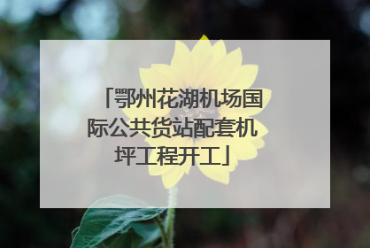 鄂州花湖机场国际公共货站配套机坪工程开工