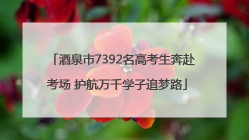 酒泉市7392名高考生奔赴考场 护航万千学子追梦路