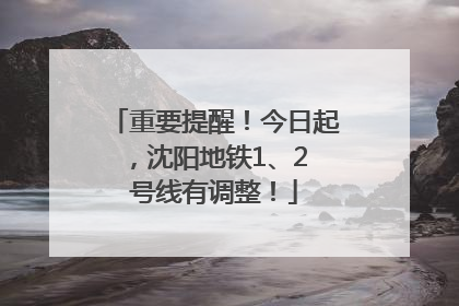 重要提醒！今日起，沈阳地铁1、2 号线有调整！