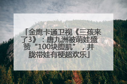 金鹰卡通卫视《三孩来了3》：唐九洲被萌娃盛赞“100块腹肌”，井胧带娃有梗超欢乐