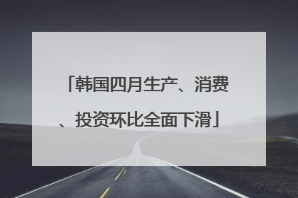 韩国四月生产、消费、投资环比全面下滑