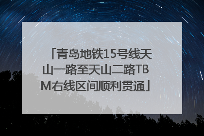 青岛地铁15号线天山一路至天山二路TBM右线区间顺利贯通