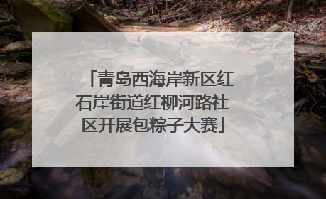 青岛西海岸新区红石崖街道红柳河路社区开展包粽子大赛