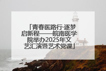 青春医路行·逐梦启新程——皖南医学院举办2025年文艺汇演暨艺术党课