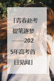 青春赴考 提笔逐梦——2025年高考首日见闻