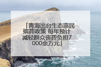 青海出台生态惠民殡葬政策 每年预计减轻群众丧葬负担7000余万元