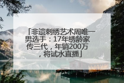 非遗刺绣艺术周唯一男选手：17年绣龄家传三代，年销200万，将试水直播