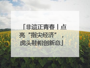 非遗正青春丨点亮“指尖经济”，虎头鞋帽创新意
