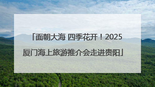 面朝大海 四季花开！2025厦门海上旅游推介会走进贵阳