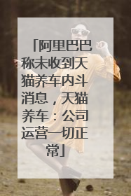 阿里巴巴称未收到天猫养车内斗消息，天猫养车：公司运营一切正常