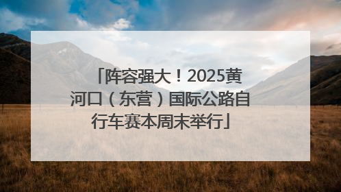 阵容强大！2025黄河口（东营）国际公路自行车赛本周末举行