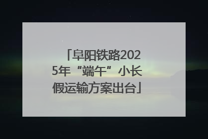 阜阳铁路2025年“端午”小长假运输方案出台