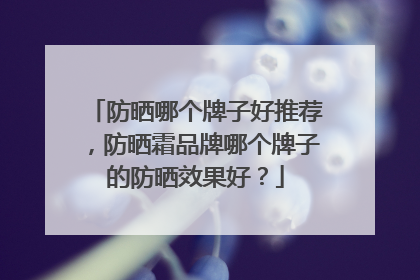 防晒哪个牌子好推荐，防晒霜品牌哪个牌子的防晒效果好？