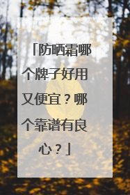 防晒霜哪个牌子好用又便宜？哪个靠谱有良心？