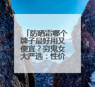 防晒霜哪个牌子最好用又便宜？穷鬼女大严选：性价比高又好用！