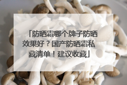 防晒霜哪个牌子防晒效果好？国产防晒霜私藏清单！建议收藏