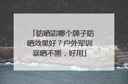 防晒霜哪个牌子防晒效果好？户外军训暴晒不黑，好用