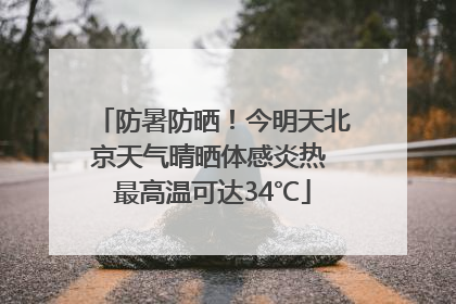 防暑防晒！今明天北京天气晴晒体感炎热 最高温可达34℃