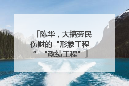 陈华，大搞劳民伤财的“形象工程”“政绩工程”