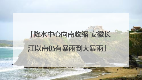 降水中心向南收缩 安徽长江以南仍有暴雨到大暴雨