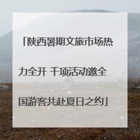 陕西暑期文旅市场热力全开 千项活动邀全国游客共赴夏日之约