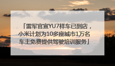 雷军官宣YU7样车已到店，小米计划为10多座城市1万名车主免费提供驾驶培训服务