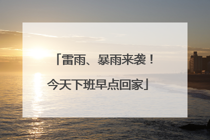 雷雨、暴雨来袭！今天下班早点回家