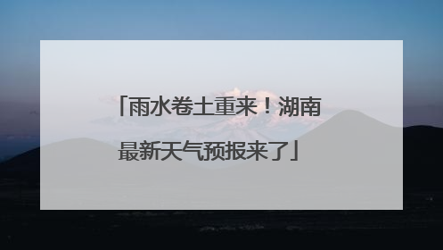 雨水卷土重来！湖南最新天气预报来了