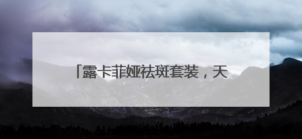露卡菲娅祛斑套装，天然成分温和祛斑，敏感肌也能放心用的护肤品